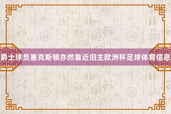爵士球员塞克斯顿亦然靠近旧主欧洲杯足球体育信息