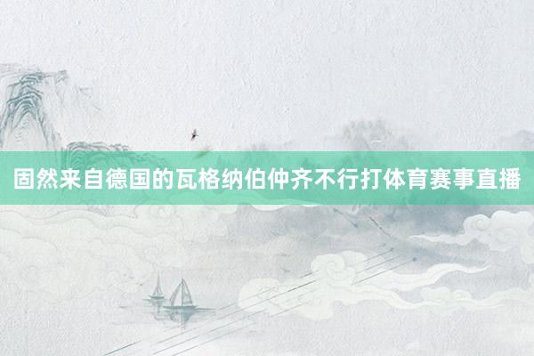 固然来自德国的瓦格纳伯仲齐不行打体育赛事直播