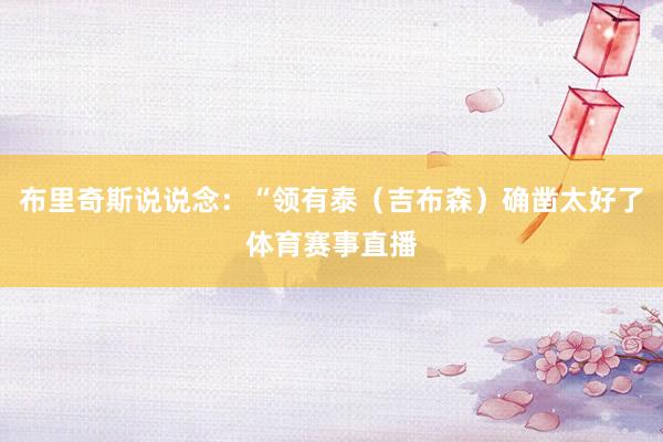 布里奇斯说说念：“领有泰（吉布森）确凿太好了体育赛事直播