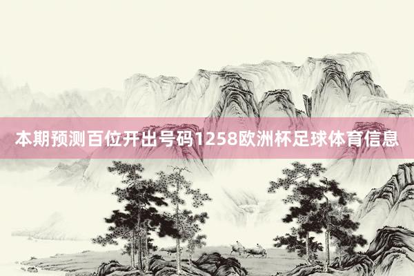 本期预测百位开出号码1258欧洲杯足球体育信息