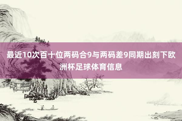 最近10次百十位两码合9与两码差9同期出刻下欧洲杯足球体育信息