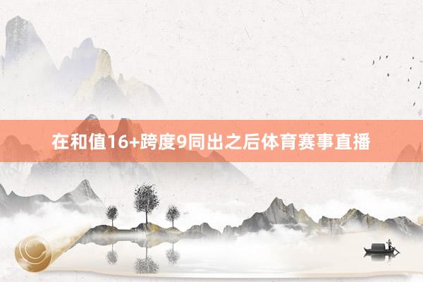 在和值16+跨度9同出之后体育赛事直播