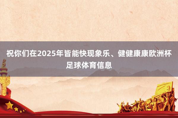 祝你们在2025年皆能快现象乐、健健康康欧洲杯足球体育信息