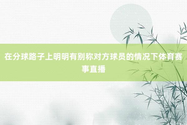 在分球路子上明明有别称对方球员的情况下体育赛事直播