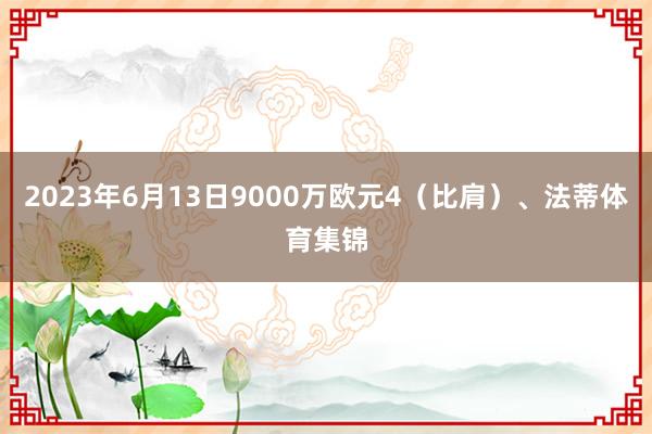 2023年6月13日9000万欧元4（比肩）、法蒂体育集锦