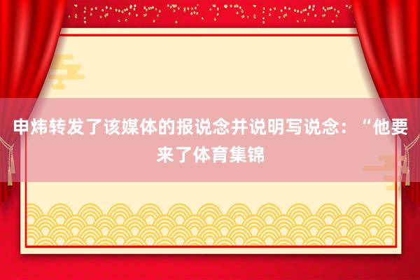 申炜转发了该媒体的报说念并说明写说念：“他要来了体育集锦