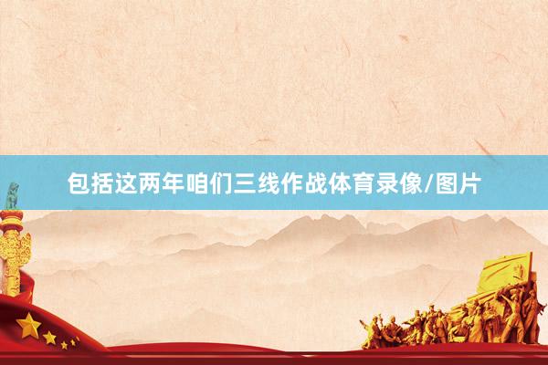 包括这两年咱们三线作战体育录像/图片
