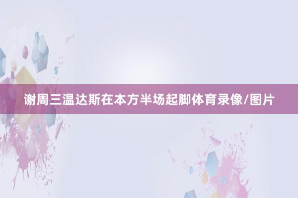 谢周三温达斯在本方半场起脚体育录像/图片