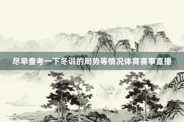 尽早查考一下冬训的局势等情况体育赛事直播