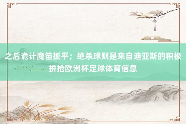 之后诡计魔笛扳平；绝杀球则是来自迪亚斯的积极拼抢欧洲杯足球体育信息