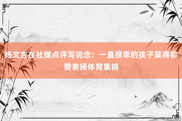 杨文吉在社媒点评写说念：一直很乖的孩子莫得称赞表扬体育集锦