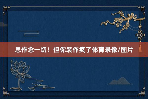 思作念一切！但你装作疯了体育录像/图片