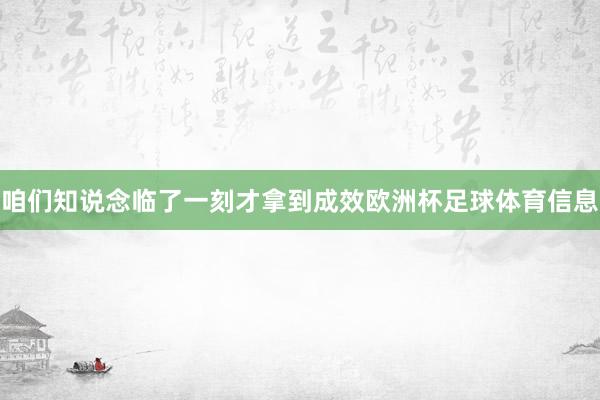 咱们知说念临了一刻才拿到成效欧洲杯足球体育信息