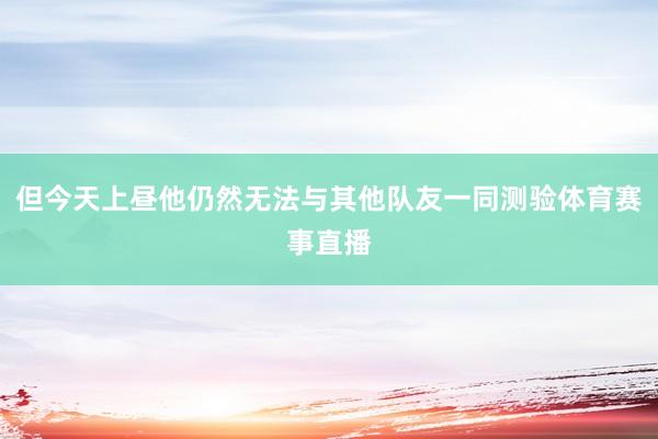 但今天上昼他仍然无法与其他队友一同测验体育赛事直播
