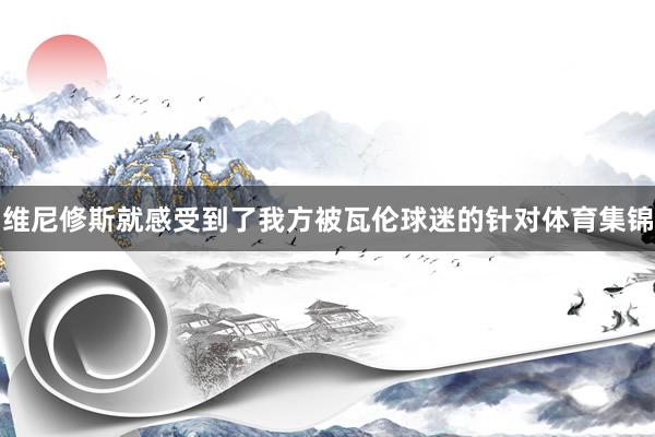 维尼修斯就感受到了我方被瓦伦球迷的针对体育集锦
