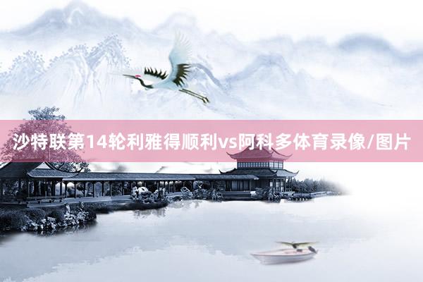 沙特联第14轮利雅得顺利vs阿科多体育录像/图片
