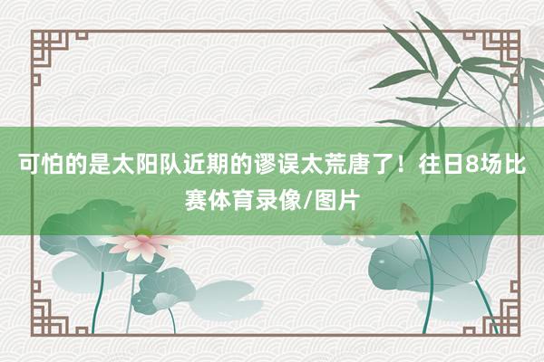可怕的是太阳队近期的谬误太荒唐了！往日8场比赛体育录像/图片
