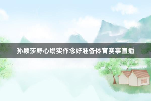孙颖莎野心塌实作念好准备体育赛事直播