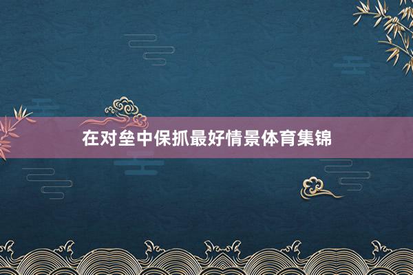 在对垒中保抓最好情景体育集锦