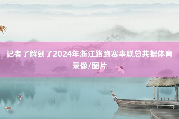 记者了解到了2024年浙江路跑赛事联总共据体育录像/图片
