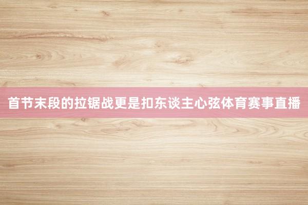首节末段的拉锯战更是扣东谈主心弦体育赛事直播