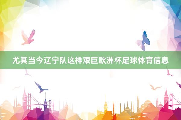 尤其当今辽宁队这样艰巨欧洲杯足球体育信息