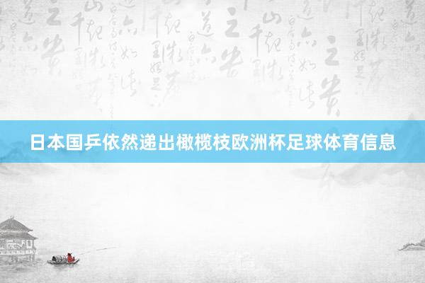 日本国乒依然递出橄榄枝欧洲杯足球体育信息
