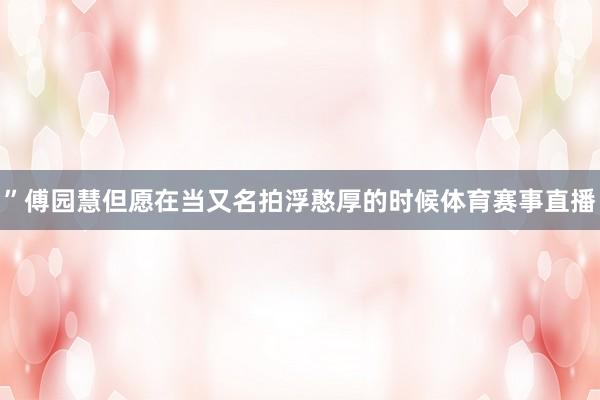 ”傅园慧但愿在当又名拍浮憨厚的时候体育赛事直播