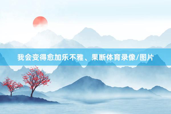 我会变得愈加乐不雅、果断体育录像/图片