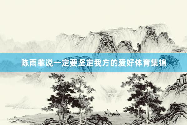 陈雨菲说一定要坚定我方的爱好体育集锦