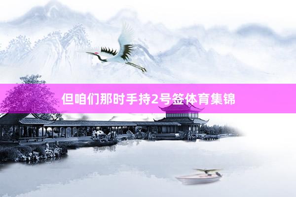 但咱们那时手持2号签体育集锦