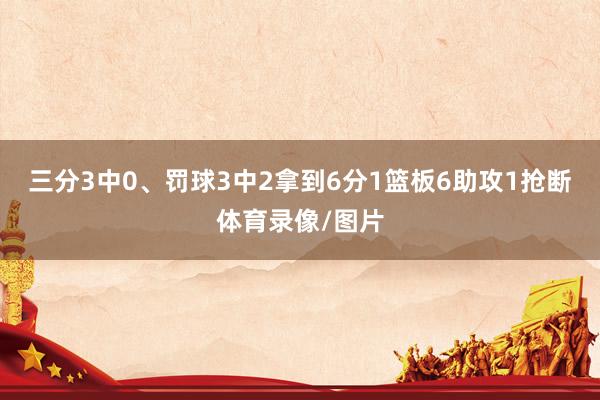 三分3中0、罚球3中2拿到6分1篮板6助攻1抢断体育录像/图片