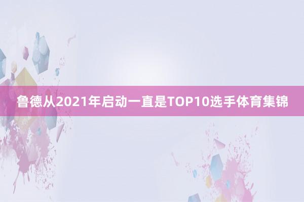 鲁德从2021年启动一直是TOP10选手体育集锦