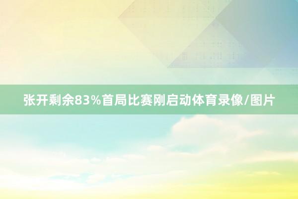 张开剩余83%首局比赛刚启动体育录像/图片