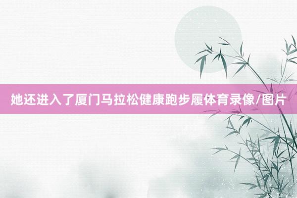 她还进入了厦门马拉松健康跑步履体育录像/图片