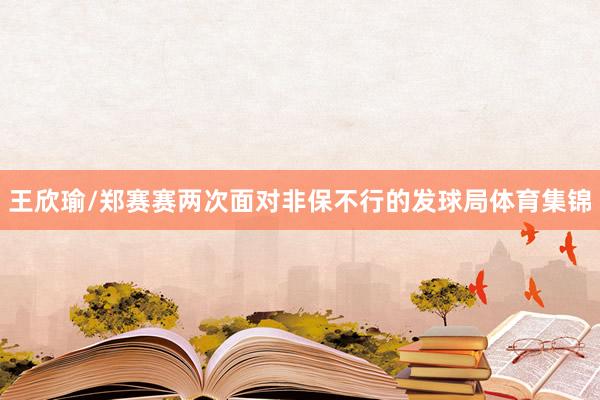 王欣瑜/郑赛赛两次面对非保不行的发球局体育集锦