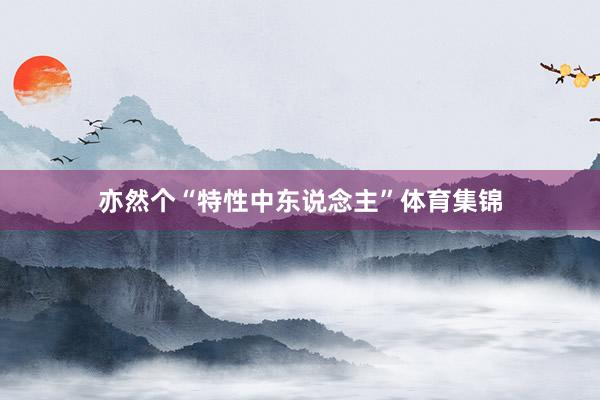 亦然个“特性中东说念主”体育集锦