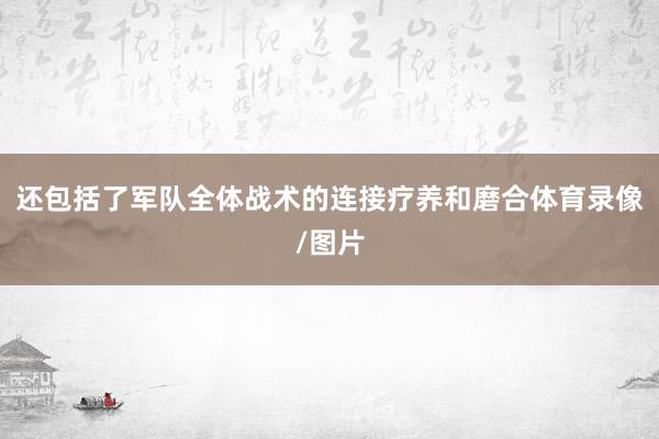 还包括了军队全体战术的连接疗养和磨合体育录像/图片