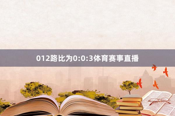 012路比为0:0:3体育赛事直播