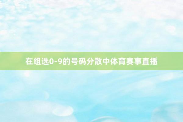 在组选0-9的号码分散中体育赛事直播