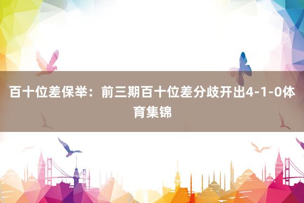 百十位差保举：前三期百十位差分歧开出4-1-0体育集锦