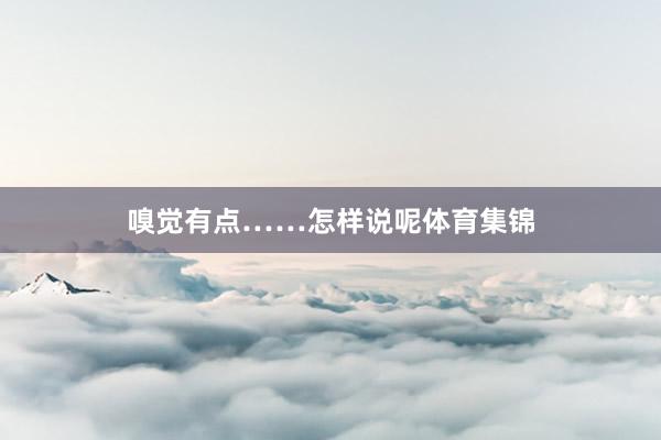 嗅觉有点……怎样说呢体育集锦