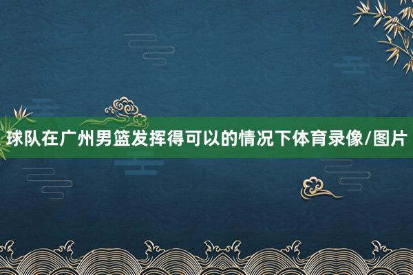 球队在广州男篮发挥得可以的情况下体育录像/图片