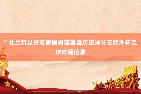 ”杜兰特是好意思国男篮奥运历史得分王欧洲杯足球体育信息