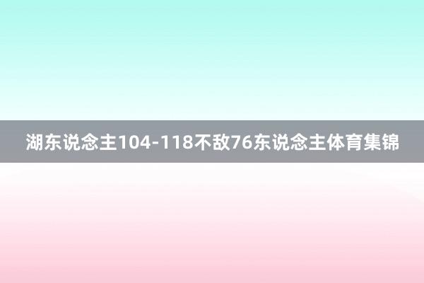 湖东说念主104-118不敌76东说念主体育集锦