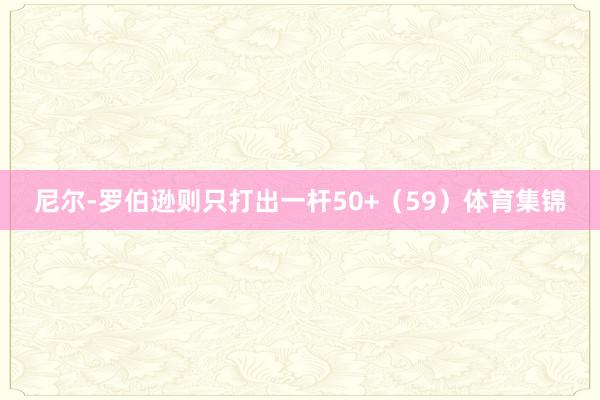 尼尔-罗伯逊则只打出一杆50+（59）体育集锦