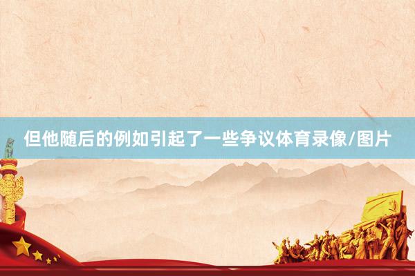 但他随后的例如引起了一些争议体育录像/图片
