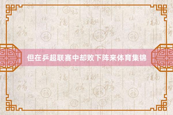 但在乒超联赛中却败下阵来体育集锦