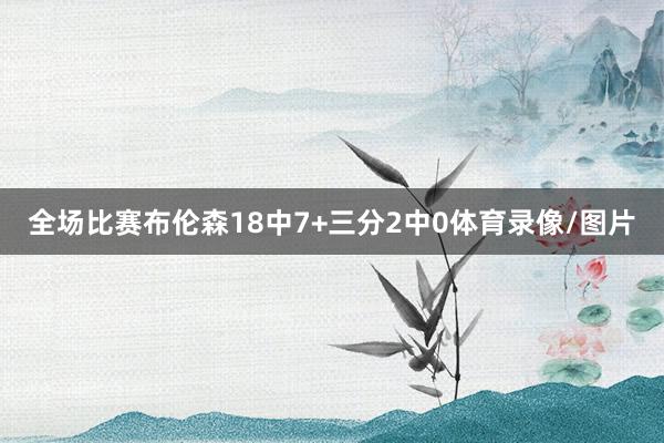 全场比赛布伦森18中7+三分2中0体育录像/图片