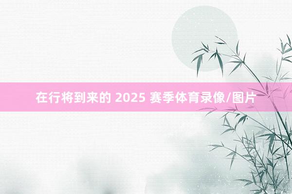 在行将到来的 2025 赛季体育录像/图片